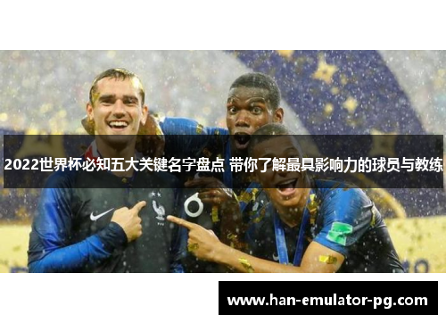 2022世界杯必知五大关键名字盘点 带你了解最具影响力的球员与教练