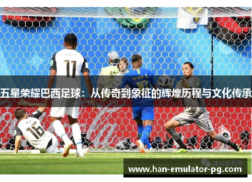 五星荣耀巴西足球：从传奇到象征的辉煌历程与文化传承
