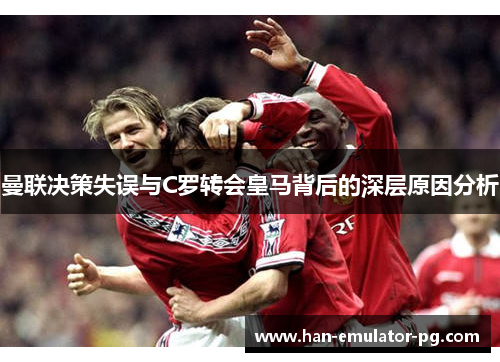 曼联决策失误与C罗转会皇马背后的深层原因分析