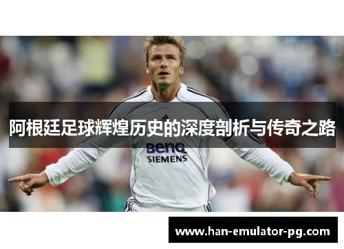 阿根廷足球辉煌历史的深度剖析与传奇之路