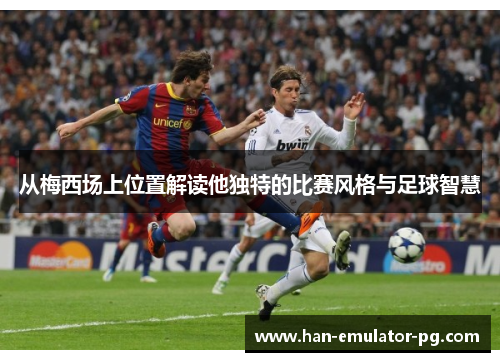 从梅西场上位置解读他独特的比赛风格与足球智慧