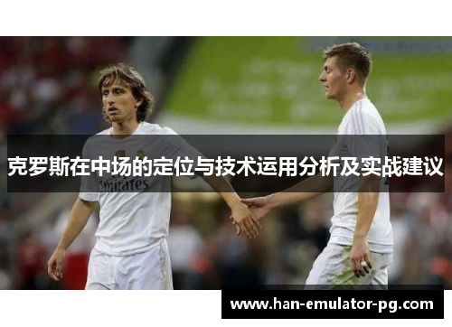 克罗斯在中场的定位与技术运用分析及实战建议