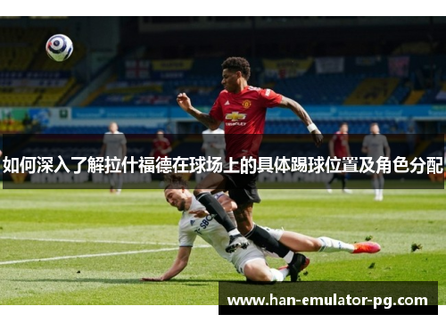 如何深入了解拉什福德在球场上的具体踢球位置及角色分配
