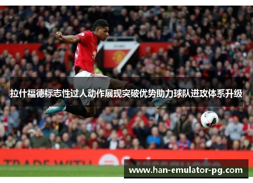 拉什福德标志性过人动作展现突破优势助力球队进攻体系升级