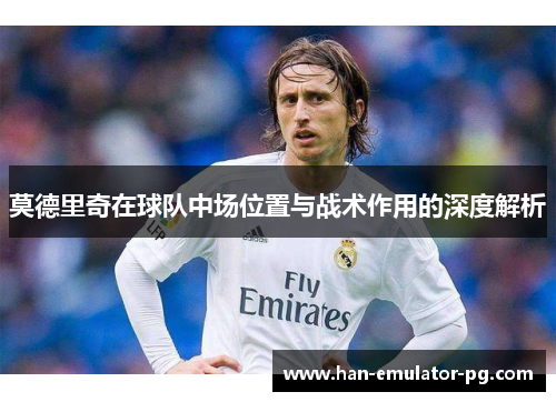 莫德里奇在球队中场位置与战术作用的深度解析