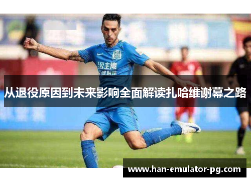 从退役原因到未来影响全面解读扎哈维谢幕之路