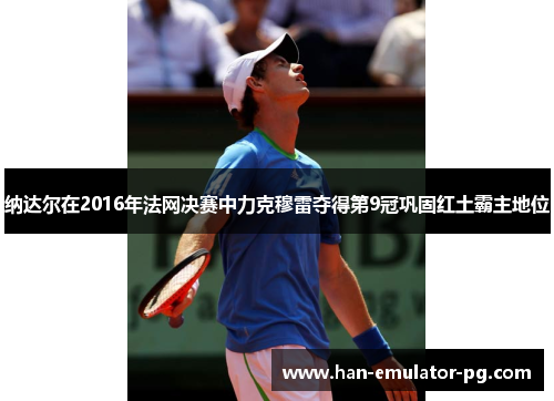 纳达尔在2016年法网决赛中力克穆雷夺得第9冠巩固红土霸主地位 纳达尔在2016年法网决赛中力克穆雷夺得第9冠巩固红土霸主地位