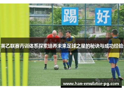 英乙联赛青训体系探索培养未来足球之星的秘诀与成功经验