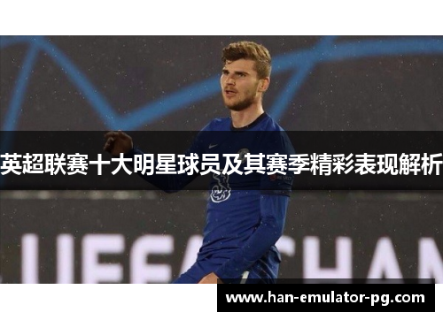 英超联赛十大明星球员及其赛季精彩表现解析