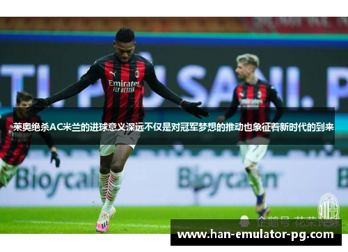 莱奥绝杀AC米兰的进球意义深远不仅是对冠军梦想的推动也象征着新时代的到来