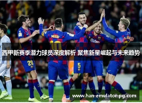 西甲新赛季潜力球员深度解析 聚焦新星崛起与未来趋势 西甲新赛季潜力球员深度解析 聚焦新星崛起与未来趋势