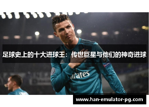 足球史上的十大进球王：传世巨星与他们的神奇进球