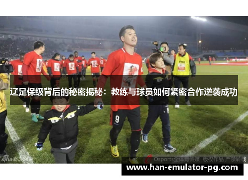辽足保级背后的秘密揭秘：教练与球员如何紧密合作逆袭成功