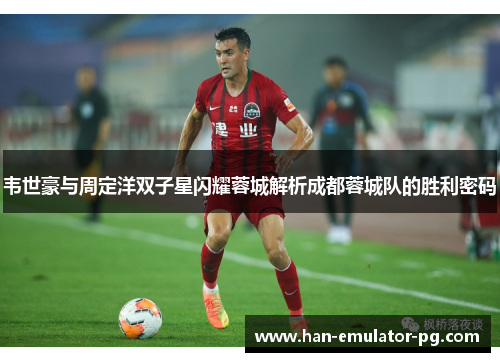 韦世豪与周定洋双子星闪耀蓉城解析成都蓉城队的胜利密码