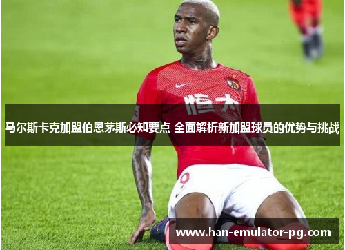 马尔斯卡克加盟伯恩茅斯必知要点 全面解析新加盟球员的优势与挑战