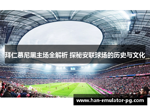 拜仁慕尼黑主场全解析 探秘安联球场的历史与文化