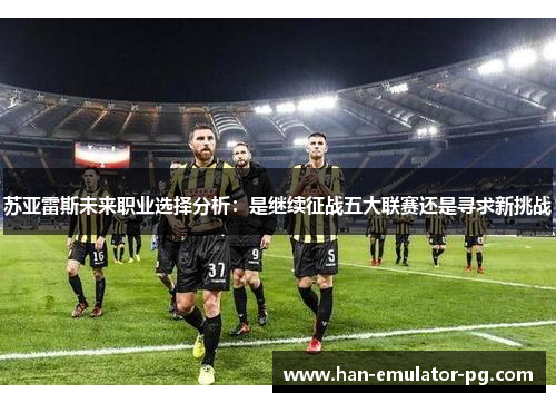 苏亚雷斯未来职业选择分析：是继续征战五大联赛还是寻求新挑战