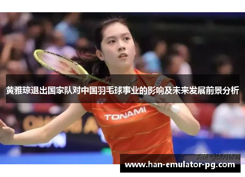 黄雅琼退出国家队对中国羽毛球事业的影响及未来发展前景分析