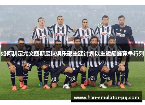 如何制定尤文图斯足球俱乐部重建计划以重返巅峰竞争行列