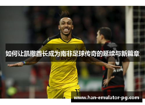 如何让凯撒酋长成为南非足球传奇的延续与新篇章