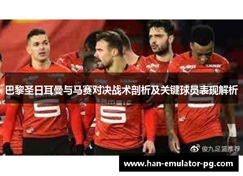 巴黎圣日耳曼与马赛对决战术剖析及关键球员表现解析