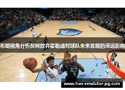 布朗视角分析灰熊放弃霍勒迪对球队未来发展的深远影响