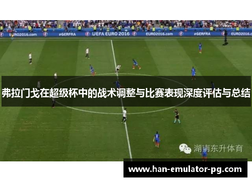 弗拉门戈在超级杯中的战术调整与比赛表现深度评估与总结