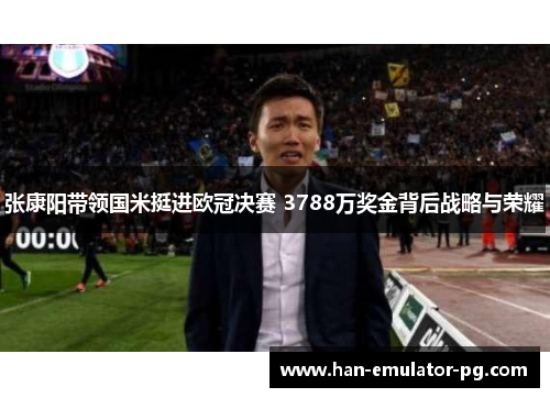 张康阳带领国米挺进欧冠决赛 3788万奖金背后战略与荣耀