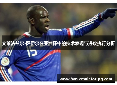 文莱法兹尔·萨伊尔在亚洲杯中的技术表现与进攻执行分析