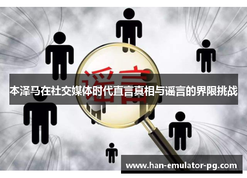 本泽马在社交媒体时代直言真相与谣言的界限挑战