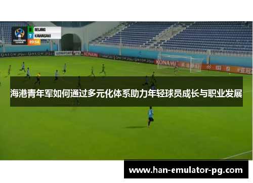 海港青年军如何通过多元化体系助力年轻球员成长与职业发展 海港青年军如何通过多元化体系助力年轻球员成长与职业发展