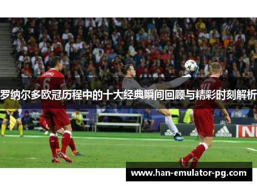 罗纳尔多欧冠历程中的十大经典瞬间回顾与精彩时刻解析