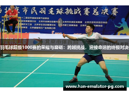 羽毛球超级1000赛的荣耀与磨砺：跨越挑战，迎接命运的终极对决