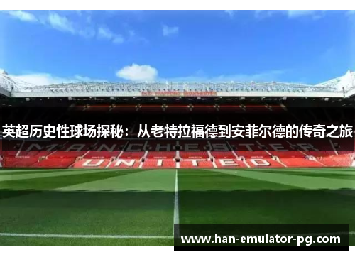 英超历史性球场探秘:从老特拉福德到安菲尔德的传奇之旅 英超历史性球场探秘:从老特拉福德到安菲尔德的传奇之旅