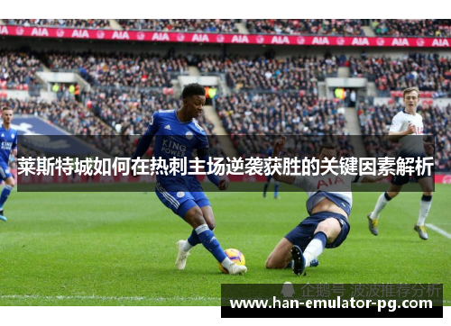 莱斯特城如何在热刺主场逆袭获胜的关键因素解析