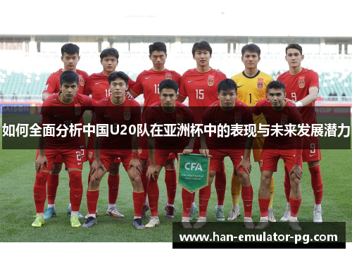 如何全面分析中国U20队在亚洲杯中的表现与未来发展潜力 如何全面分析中国U20队在亚洲杯中的表现与未来发展潜力