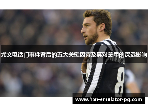 尤文电话门事件背后的五大关键因素及其对意甲的深远影响 尤文电话门事件背后的五大关键因素及其对意甲的深远影响