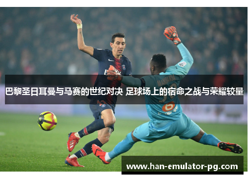 巴黎圣日耳曼与马赛的世纪对决 足球场上的宿命之战与荣耀较量 巴黎圣日耳曼与马赛的世纪对决 足球场上的宿命之战与荣耀较量