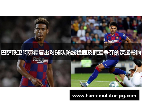 巴萨铁卫阿劳霍复出对球队防线稳固及冠军争夺的深远影响 巴萨铁卫阿劳霍复出对球队防线稳固及冠军争夺的深远影响