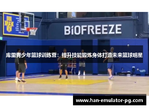 库里青少年篮球训练营：提升技能锻炼身体打造未来篮球明星