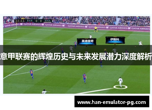 意甲联赛的辉煌历史与未来发展潜力深度解析 意甲联赛的辉煌历史与未来发展潜力深度解析