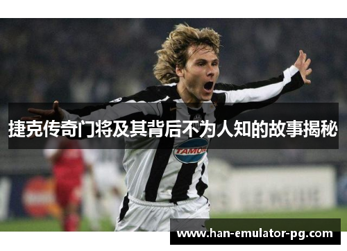 捷克传奇门将及其背后不为人知的故事揭秘