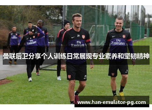 曼联后卫分享个人训练日常展现专业素养和坚韧精神 曼联后卫分享个人训练日常展现专业素养和坚韧精神