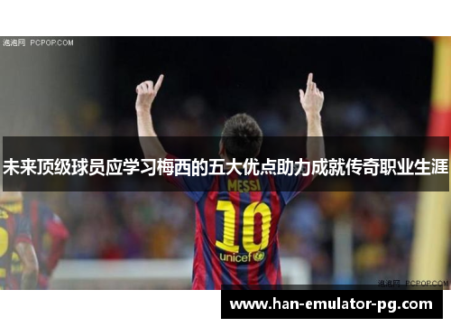 未来顶级球员应学习梅西的五大优点助力成就传奇职业生涯 未来顶级球员应学习梅西的五大优点助力成就传奇职业生涯
