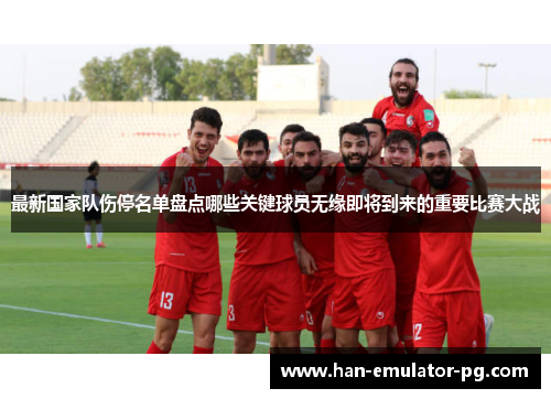 最新国家队伤停名单盘点哪些关键球员无缘即将到来的重要比赛大战 最新国家队伤停名单盘点哪些关键球员无缘即将到来的重要比赛大战