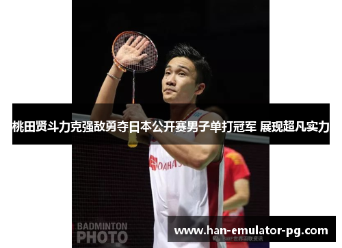 桃田贤斗力克强敌勇夺日本公开赛男子单打冠军 展现超凡实力