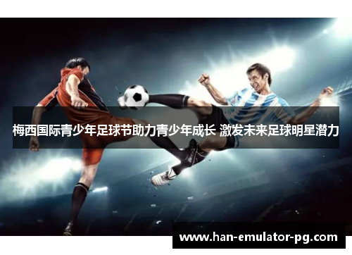 梅西国际青少年足球节助力青少年成长 激发未来足球明星潜力