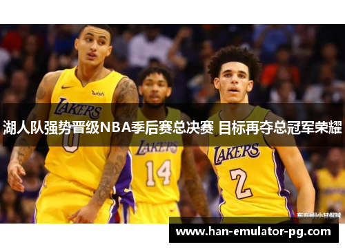 湖人队强势晋级NBA季后赛总决赛 目标再夺总冠军荣耀 湖人队强势晋级NBA季后赛总决赛 目标再夺总冠军荣耀
