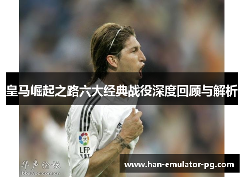皇马崛起之路六大经典战役深度回顾与解析 皇马崛起之路六大经典战役深度回顾与解析