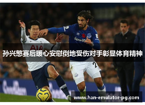 孙兴慜赛后暖心安慰倒地受伤对手彰显体育精神